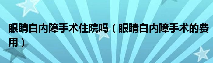 眼睛白內(nèi)障手術(shù)住院?jiǎn)幔ㄑ劬Π變?nèi)障手術(shù)的費(fèi)用)