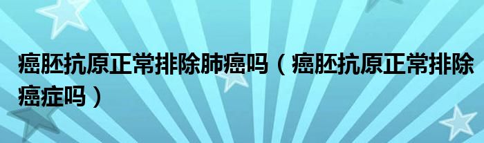 癌胚抗原正常排除肺癌嗎（癌胚抗原正常排除癌癥嗎）