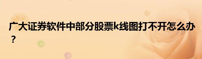 廣大證券軟件中部分股票k線圖打不開怎么辦？