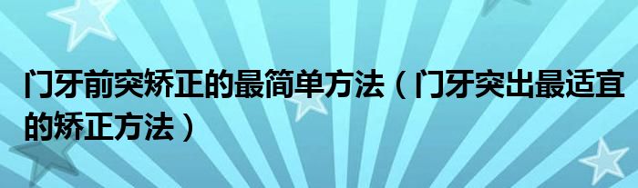 門牙前突矯正的最簡單方法（門牙突出最適宜的矯正方法）