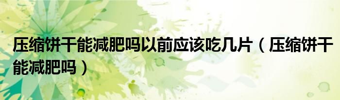 壓縮餅干能減肥嗎以前應(yīng)該吃幾片（壓縮餅干能減肥嗎）
