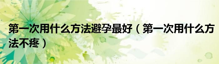 第一次用什么方法避孕最好（第一次用什么方法不疼）