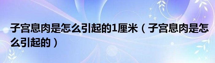 子宮息肉是怎么引起的1厘米（子宮息肉是怎么引起的）