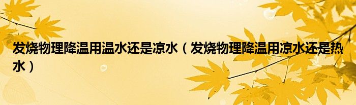發(fā)燒物理降溫用溫水還是涼水（發(fā)燒物理降溫用涼水還是熱水）