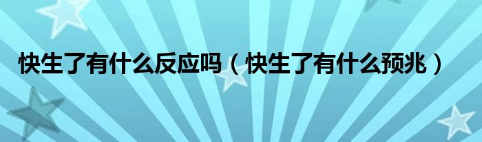 快生了有什么反應(yīng)嗎（快生了有什么預(yù)兆）
