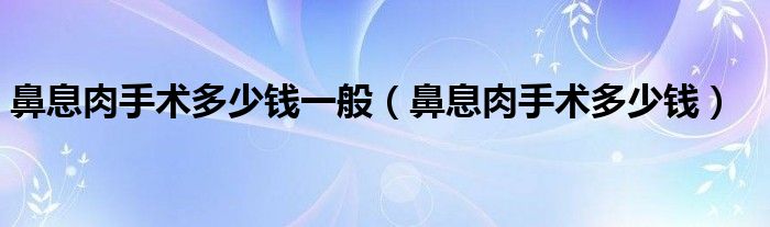 鼻息肉手術(shù)多少錢一般（鼻息肉手術(shù)多少錢）