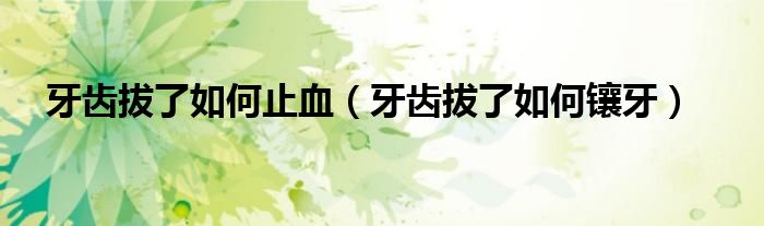 牙齒拔了如何止血（牙齒拔了如何鑲牙）