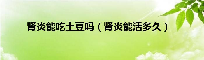 腎炎能吃土豆嗎（腎炎能活多久）