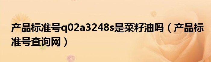 產(chǎn)品標(biāo)準(zhǔn)號q02a3248s是菜籽油嗎（產(chǎn)品標(biāo)準(zhǔn)號查詢網(wǎng)）