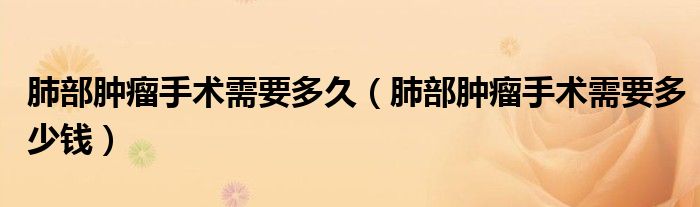 肺部腫瘤手術需要多久（肺部腫瘤手術需要多少錢）
