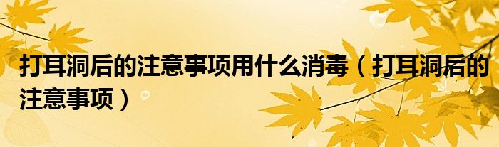 打耳洞后的注意事項(xiàng)用什么消毒（打耳洞后的注意事項(xiàng)）