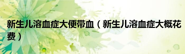 新生兒溶血癥大便帶血（新生兒溶血癥大概花費(fèi)）