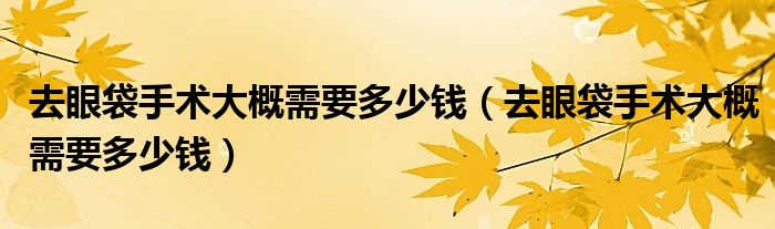 去眼袋手術(shù)大概需要多少錢（去眼袋手術(shù)大概需要多少錢）