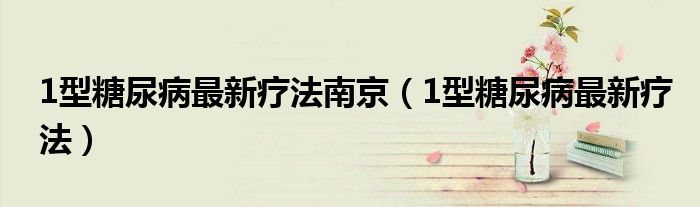 1型糖尿病最新療法南京（1型糖尿病最新療法）