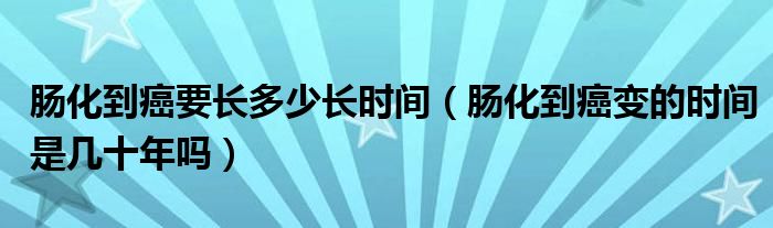 腸化到癌要長多少長時(shí)間（腸化到癌變的時(shí)間是幾十年嗎）