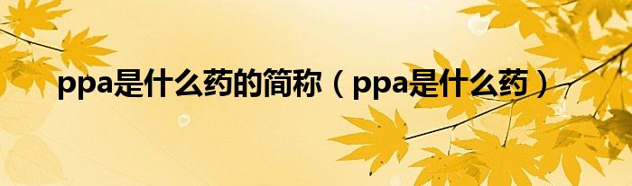 ppa是什么藥的簡(jiǎn)稱(chēng)（ppa是什么藥）