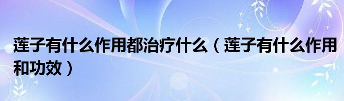 蓮子有什么作用都治療什么（蓮子有什么作用和功效）