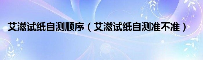 艾滋試紙自測(cè)順序（艾滋試紙自測(cè)準(zhǔn)不準(zhǔn)）