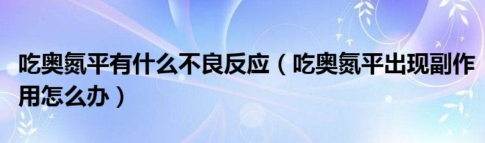 吃奧氮平有什么不良反應(yīng)（吃奧氮平出現(xiàn)副作用怎么辦）