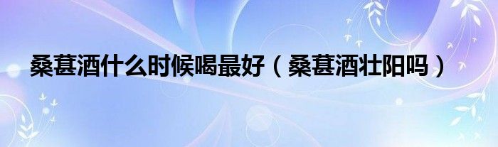 桑葚酒什么時(shí)候喝最好（桑葚酒壯陽嗎）