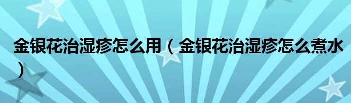 金銀花治濕疹怎么用（金銀花治濕疹怎么煮水）
