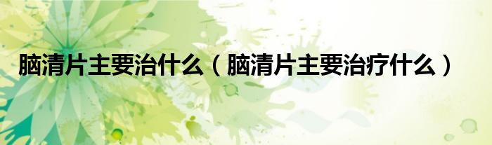 腦清片主要治什么（腦清片主要治療什么）
