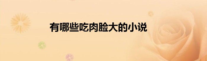 有哪些吃肉臉大的小說(shuō)