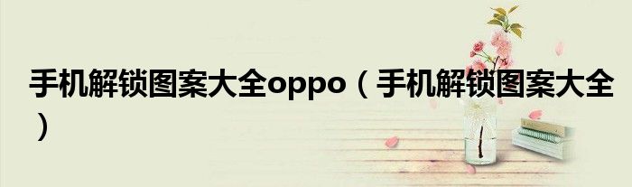 手機解鎖圖案大全oppo（手機解鎖圖案大全）