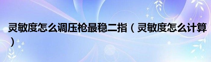 靈敏度怎么調(diào)壓槍最穩(wěn)二指（靈敏度怎么計算）