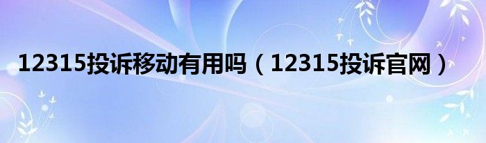 12315投訴移動(dòng)有用嗎（12315投訴官網(wǎng)）