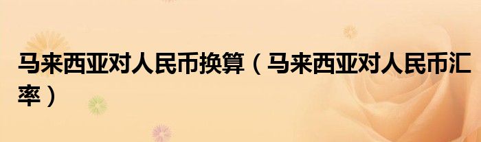 馬來西亞對人民幣換算（馬來西亞對人民幣匯率）