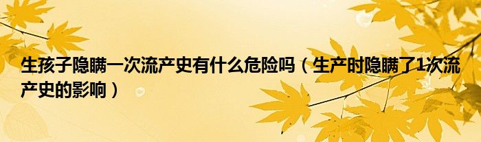 生孩子隱瞞一次流產(chǎn)史有什么危險(xiǎn)嗎（生產(chǎn)時(shí)隱瞞了1次流產(chǎn)史的影響）