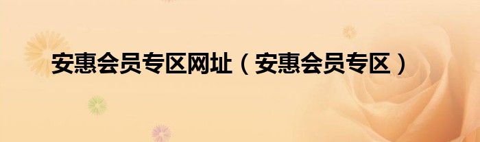 安惠會(huì)員專區(qū)網(wǎng)址（安惠會(huì)員專區(qū)）