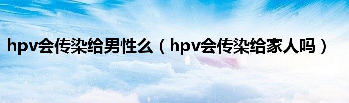 hpv會(huì)傳染給男性么（hpv會(huì)傳染給家人嗎）