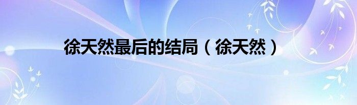 徐天然最后的結(jié)局（徐天然）