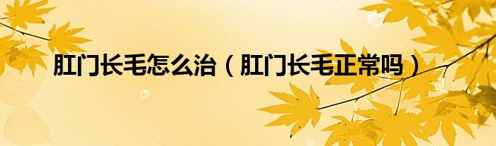 肛門長毛怎么治（肛門長毛正常嗎）