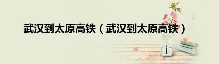 武漢到太原高鐵（武漢到太原高鐵）
