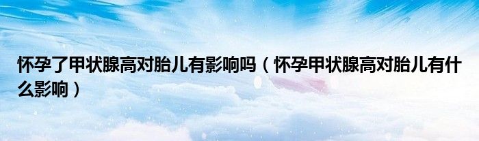 懷孕了甲狀腺高對(duì)胎兒有影響嗎（懷孕甲狀腺高對(duì)胎兒有什么影響）