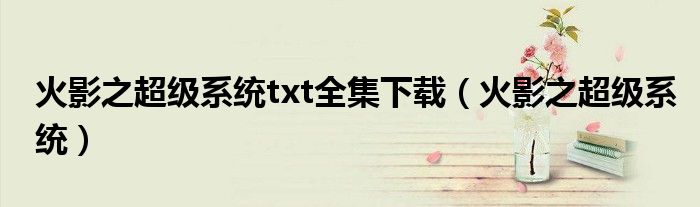 火影之超級(jí)系統(tǒng)txt全集下載（火影之超級(jí)系統(tǒng)）