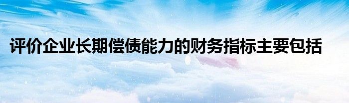 評價企業(yè)長期償債能力的財務指標主要包括