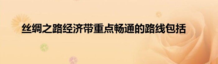 絲綢之路經(jīng)濟(jì)帶重點暢通的路線包括