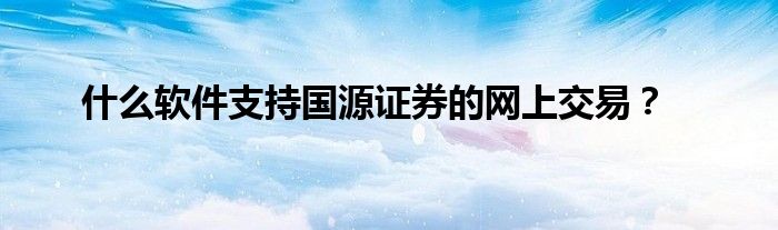 什么軟件支持國源證券的網(wǎng)上交易？