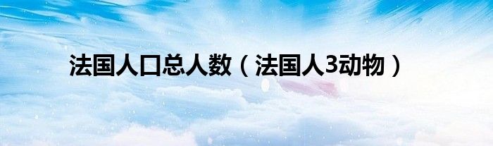 法國(guó)人口總?cè)藬?shù)（法國(guó)人3動(dòng)物）
