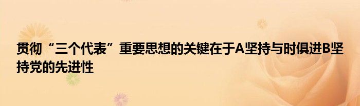 貫徹“三個(gè)代表”重要思想的關(guān)鍵在于A堅(jiān)持與時(shí)俱進(jìn)B堅(jiān)持黨的先進(jìn)性