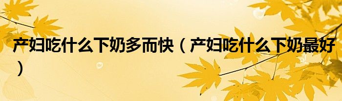 產(chǎn)婦吃什么下奶多而快（產(chǎn)婦吃什么下奶最好）
