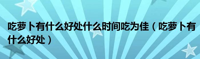 吃蘿卜有什么好處什么時間吃為佳（吃蘿卜有什么好處）