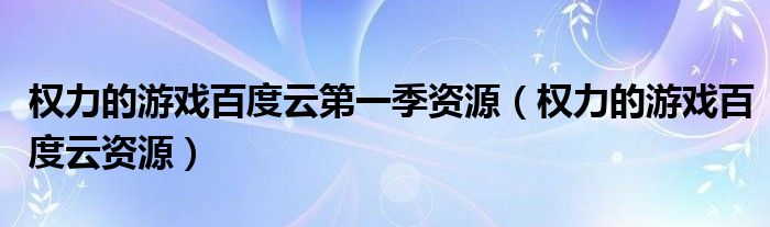 權(quán)力的游戲百度云第一季資源（權(quán)力的游戲百度云資源）