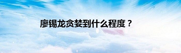 廖錫龍貪婪到什么程度？
