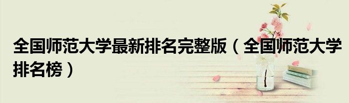 全國師范大學(xué)最新排名完整版（全國師范大學(xué)排名榜）