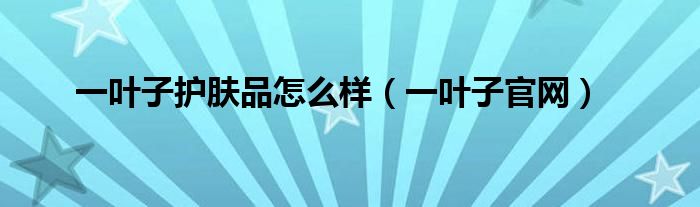 一葉子護(hù)膚品怎么樣（一葉子官網(wǎng)）